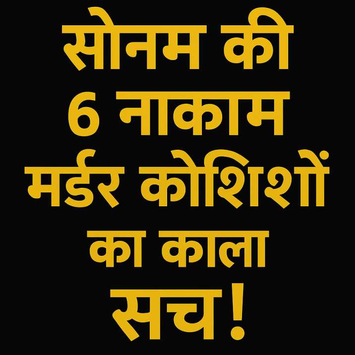 सोनम की 6 नाकाम मर्डर कोशिशों का काला सच!